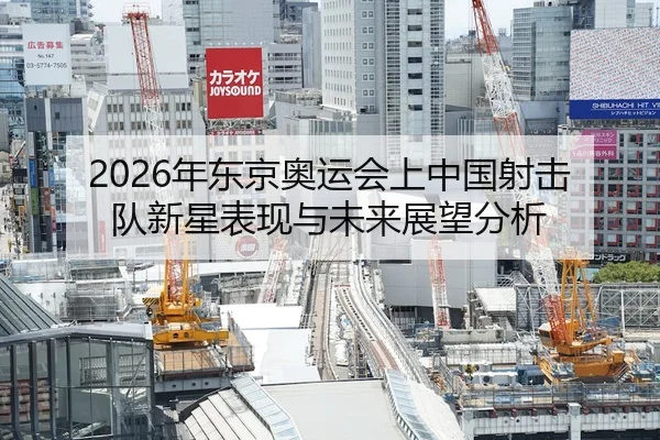 2026年东京奥运会上中国射击队新星表现与未来展望分析