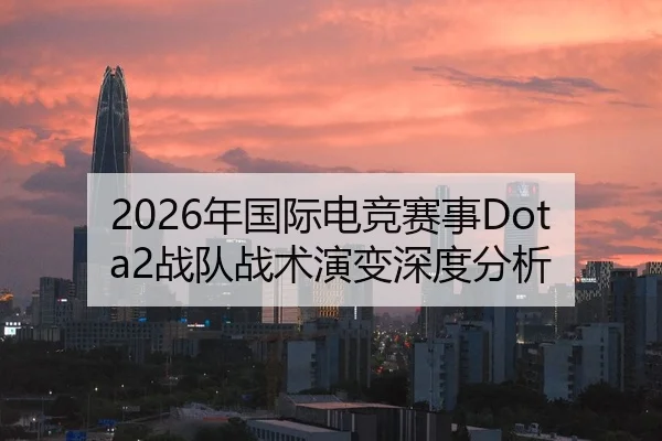 2026年国际电竞赛事Dota2战队战术演变深度分析