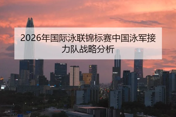 2026年国际泳联锦标赛中国泳军接力队战略分析