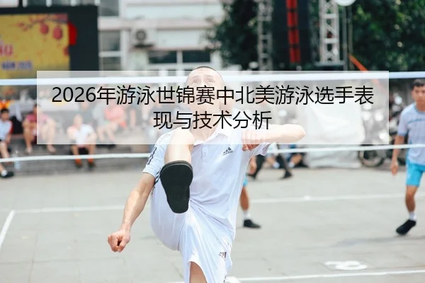2026年游泳世锦赛中北美游泳选手表现与技术分析