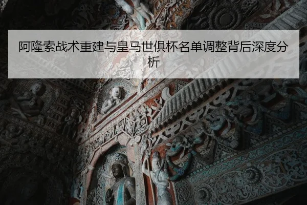 阿隆索战术重建与皇马世俱杯名单调整背后深度分析