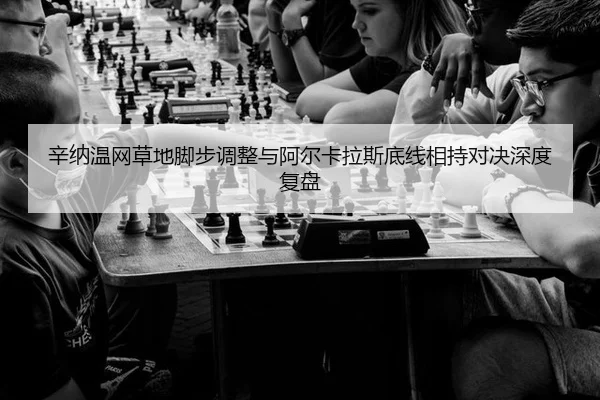 辛纳温网草地脚步调整与阿尔卡拉斯底线相持对决深度复盘