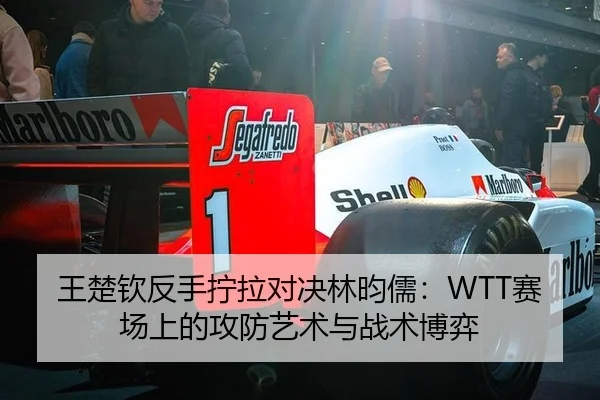 王楚钦反手拧拉对决林昀儒：WTT赛场上的攻防艺术与战术博弈