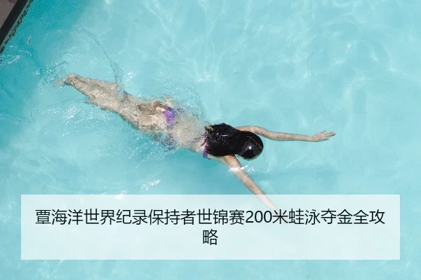 覃海洋世界纪录保持者世锦赛200米蛙泳夺金全攻略