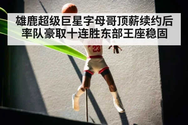 雄鹿超级巨星字母哥顶薪续约后率队豪取十连胜东部王座稳固